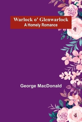 Warlock o' Glenwarlock: A Homely Romance by MacDonald, George