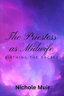The Priestess as Midwife: Birthing the Sacred by Muir, Nichole