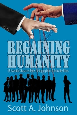 Regaining Humanity: 15 Essential Character Traits to Unplug from Rule by the Elites by Johnson, Scott A.