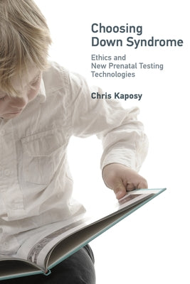 Choosing Down Syndrome: Ethics and New Prenatal Testing Technologies by Kaposy, Chris
