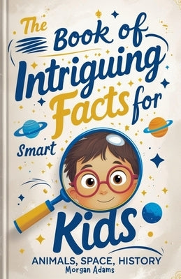 The Book of Intriguing Facts for Smart Kids: Animals, Space, History by Adams, Morgan