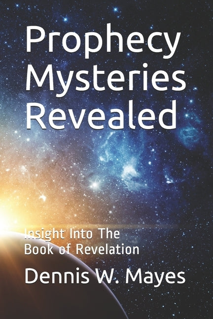 Prophecy Mysteries Revealed: Insight Into The Book of Revelation by Mayes, Dennis W.