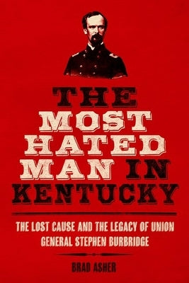The Most Hated Man in Kentucky: The Lost Cause and the Legacy of Union General Stephen Burbridge by Asher, Brad
