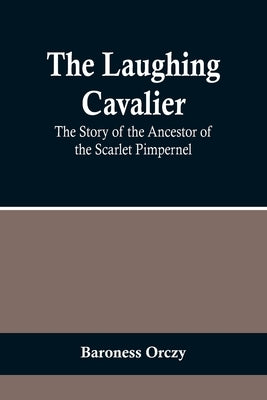The Laughing Cavalier: The Story of the Ancestor of the Scarlet Pimpernel by Orczy, Baroness
