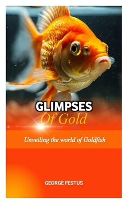 Glimpses of Gold: Unveiling the World of Goldfish by Festus, George