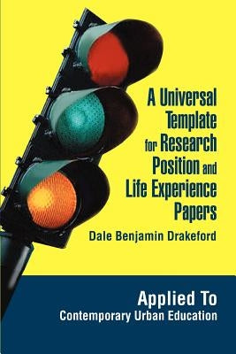 A Universal Template for Research Position and Life Experience Papers: Applied To Contemporary Urban Education by Drakeford, Dale Benjamin