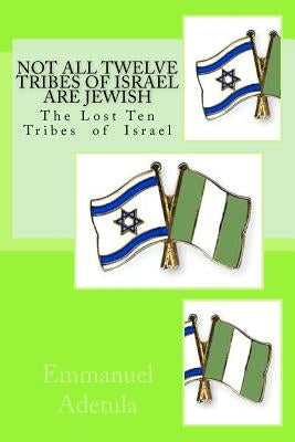 Not All Twelve Tribes of Israel are Jewish: The Lost Ten Tribes of Israel by Adetula, Emmanuel