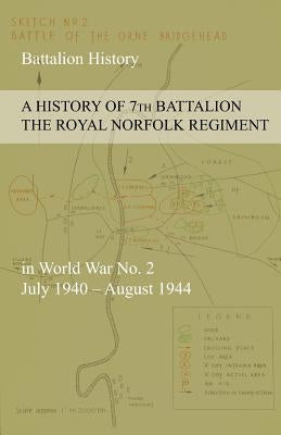 A HISTORY OF 7th BATTALION THE ROYAL NORFOLK REGIMENT in World War No. 2 July 1940 - August 1944 by Anon