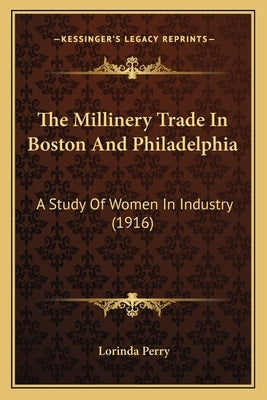 The Millinery Trade In Boston And Philadelphia: A Study Of Women In Industry (1916) by Perry, Lorinda