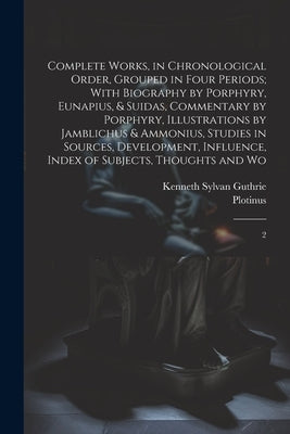 Complete Works, in Chronological Order, Grouped in Four Periods; With Biography by Porphyry, Eunapius, & Suidas, Commentary by Porphyry, Illustrations by Plotinus, Plotinus