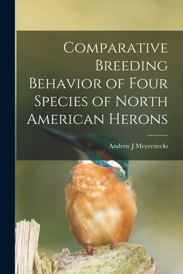 Comparative Breeding Behavior of Four Species of North American Herons by Meyerriecks, Andrew J.