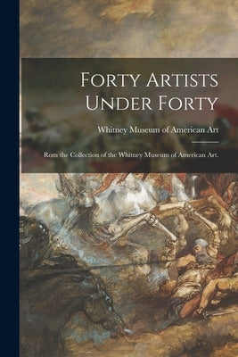 Forty Artists Under Forty: Rom the Collection of the Whitney Museum of American Art. by Whitney Museum of American Art