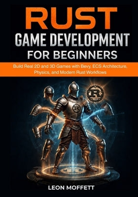 Rust Game Development for Beginners: Build Real 2D and 3D Games with Bevy, ECS Architecture, Physics, and Modern Rust Workflows by Moffett, Leon