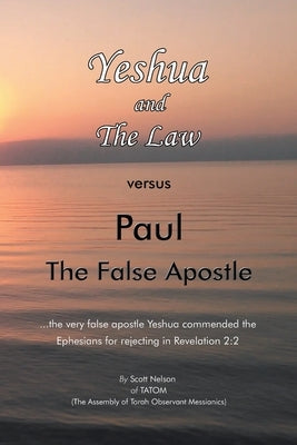 Yeshua and the Law Vs Paul the False Apostle: ...The Very False Apostle Yeshua Commended the Ephesians for Rejecting in Revelation 2:2 by Nelson, Scott