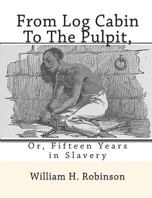From Log Cabin to the Pulpit,: Or, Fifteen Years in Slavery by Robinson, William H.