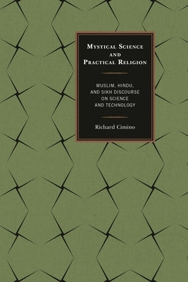 Mystical Science and Practical Religion: Muslim, Hindu, and Sikh Discourse on Science and Technology by Cimino, Richard