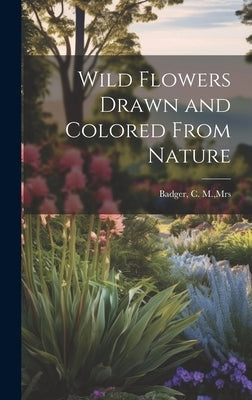 Wild Flowers Drawn and Colored From Nature by Badger, C. M.