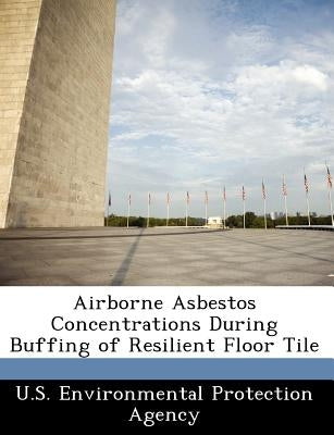 Airborne Asbestos Concentrations During Buffing of Resilient Floor Tile by U S Environmental Protection Agency