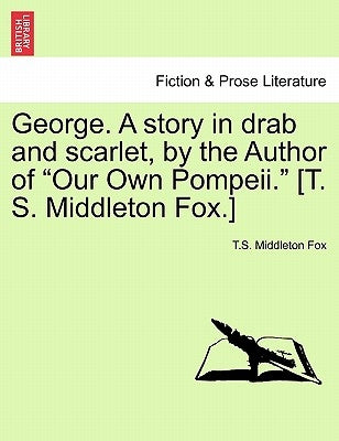 George. a Story in Drab and Scarlet, by the Author of "Our Own Pompeii." [T. S. Middleton Fox.] by Fox, T. S. Middleton