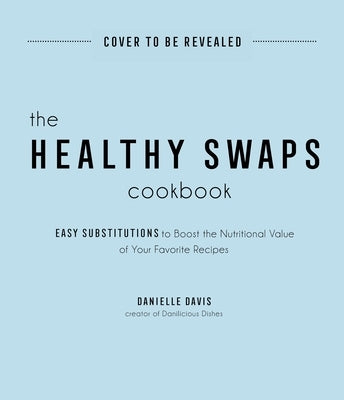 The Healthy Swaps Cookbook: Easy Substitutions to Boost the Nutritional Value of Your Favorite Recipes by Davis, Danielle