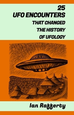 25 UFO Encounters That Changed the History of Ufology: (from Kenneth Arnold and his flying saucers, and the Roswell Incident to the recent US Navy Gat by Rafferty, Ian