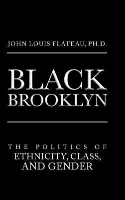Black Brooklyn: The Politics of Ethnicity, Class, and Gender by Flateau, John Louis