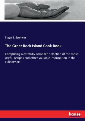 The Great Rock Island Cook Book: Comprising a carefully compiled selection of the most useful recipes and other valuable information in the culinary a by Spencer, Edgar L.