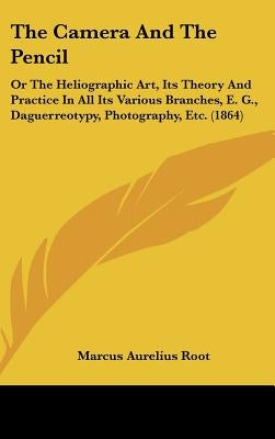 The Camera And The Pencil: Or The Heliographic Art, Its Theory And Practice In All Its Various Branches, E. G., Daguerreotypy, Photography, Etc. (1864 by Root, Marcus Aurelius