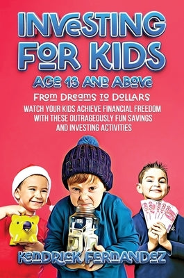 Investing for Kids Age 13 and Above: From Dreams to Dollars: Watch Your Kids Achieve Financial Freedom With These Outrageously Fun Savings and Investi by Fernandez, Kendrick