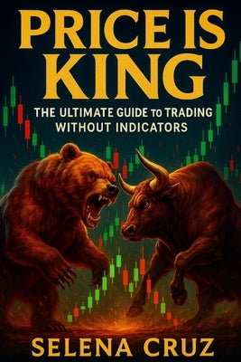 Price is King: The Ultimate Guide to Trading Without Indicators by Cruz, Selena
