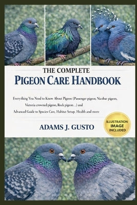 The Complete Pigeon Care Handbook: Everything You Need to Know About Pigeon (Passenger pigeon, Nicobar pigeon, Victoria crowned pigeon, Rock pigeon... by J. Gusto, Adams