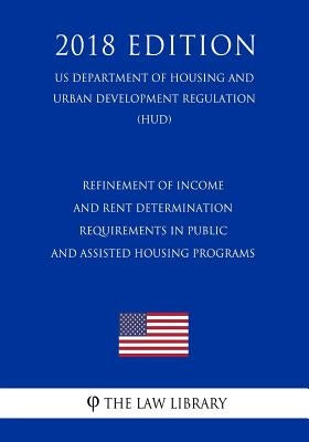 Refinement of Income and Rent Determination Requirements in Public and Assisted Housing Programs (US Department of Housing and Urban Development Regul by The Law Library