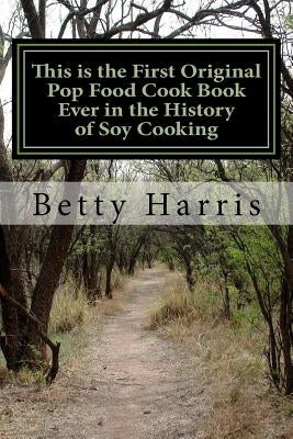 This is the First Original Pop Food Cook Book Ever in the History of Soy Cooking: Educating the World on How to Cook with Soy or Tofu by Harris, Betty