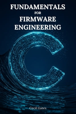 C Fundamentals for Firmware Engineering: Mastering Embedded C Language Techniques for High-Performance, Low-Power Microcontroller Firmware by Gates, Cecil