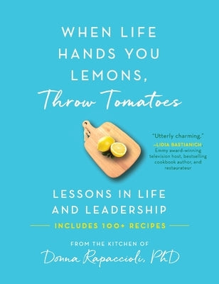 When Life Hands You Lemons, Throw Tomatoes: Lessons in Life and Leadership by Rapaccioli, Donna