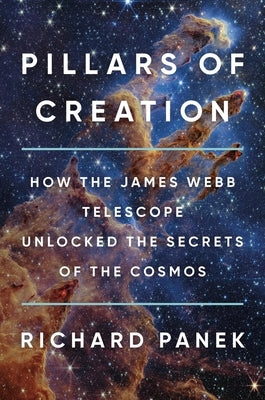 Pillars of Creation: How the James Webb Telescope Unlocked the Secrets of the Cosmos by Panek, Richard
