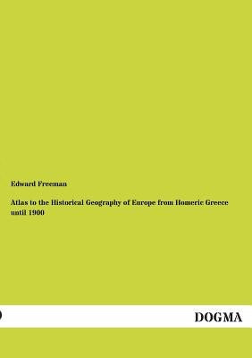 Atlas to the Historical Geography of Europe from Homeric Greece Until 1900 by Freeman, Edward