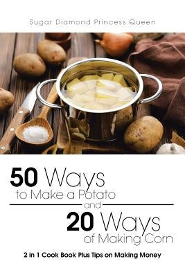 50 Ways to Make a Potato and 20 Ways of Making Corn: 2 in 1 Cook Book Plus Tips on Making Money by Sugar Diamond Princess Queen