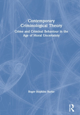 Contemporary Criminological Theory: Crime and Criminal Behaviour in the Age of Moral Uncertainty by Hopkins Burke, Roger