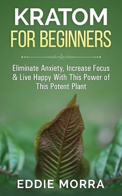 Kratom for Beginners: Eliminate Anxiety, Increase Focus & Live Happy with This Power of This Potent Plant by Fields, Victor