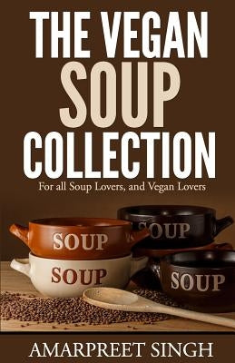 The Vegan Soup Collection - A must for all vegans, vegetarians by Singh, Amarpreet