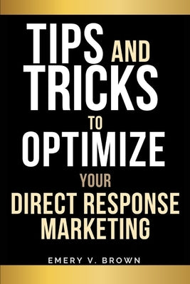 Tips AND Tricks to Optimize Your Direct Response Marketing by Brown, Emery V.