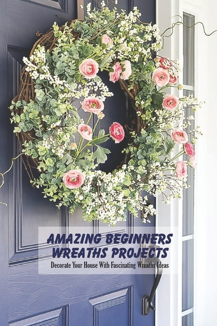 Amazing Beginners Wreaths Projects: Decorate Your House With Fascinating Wreaths Ideas by Vanbooven, Derek