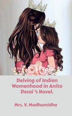 Delving of Indian Womenhood in Anita Desai 's Novel. by V.
