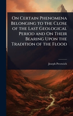 On Certain Phenomena Belonging to the Close of the Last Geological Period and On Their Bearing Upon the Tradition of the Flood by Prestwich, Joseph