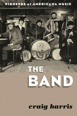 The Band: Pioneers of Americana Music by Harris, Craig