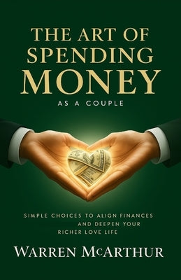 The Art of Spending Money As a Couple: Simple Choices to Align Finances and Deepen Your Richer Love Life by McArthur, Warren