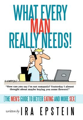 What Every Man Really Needs!: (The men's guide to better eating and more sex) by Epstein, Ira
