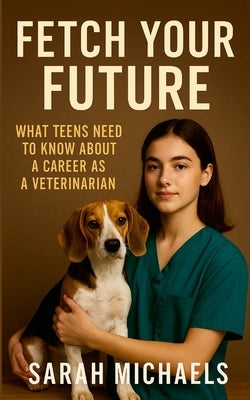 Fetch Your Future: What Teens Need to Know About a Career as a Veterinarian by Michaels, Sarah
