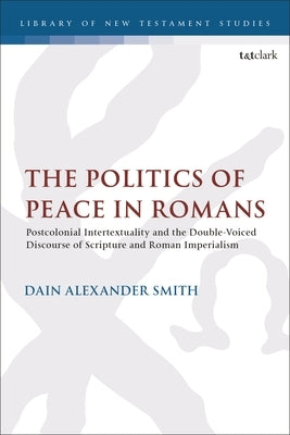 The Politics of Peace in Romans: Postcolonial Intertextuality and the Double-Voiced Discourse of Scripture and Roman Imperialism by Smith, Dain Alexander